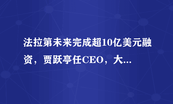 法拉第未来完成超10亿美元融资，贾跃亭任CEO，大家怎么看？