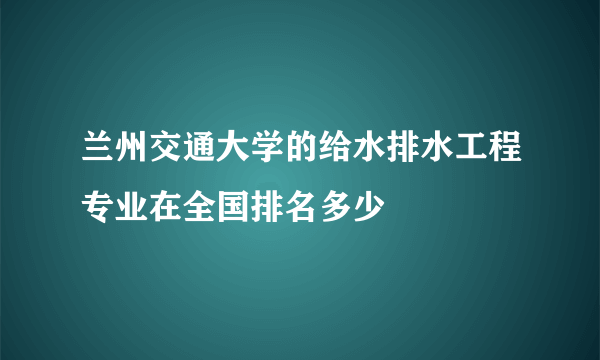 兰州交通大学的给水排水工程专业在全国排名多少