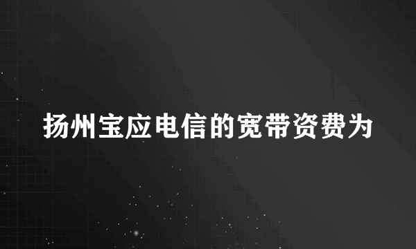 扬州宝应电信的宽带资费为