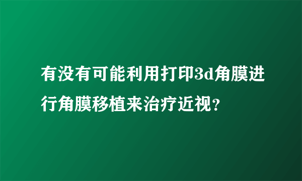 有没有可能利用打印3d角膜进行角膜移植来治疗近视？