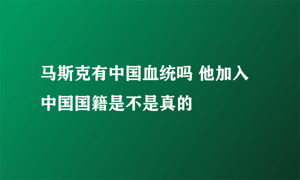 马斯克有中国血统吗 他加入中国国籍是不是真的