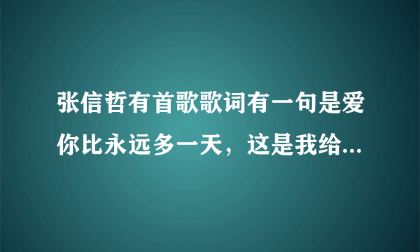 张信哲有首歌歌词有一句是爱你比永远多一天，这是我给你的誓言。那首歌的歌名是什么呢？