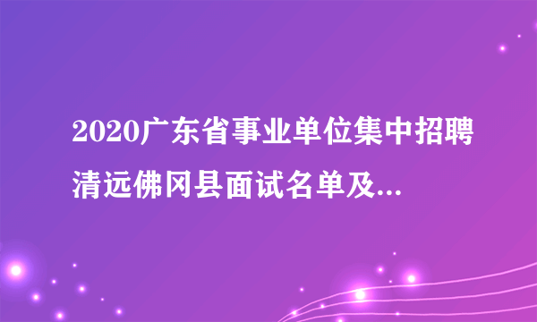 2020广东省事业单位集中招聘清远佛冈县面试名单及面试公告