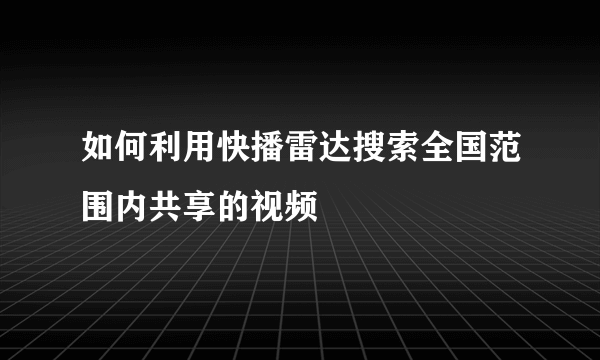 如何利用快播雷达搜索全国范围内共享的视频