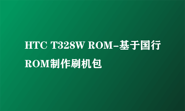 HTC T328W ROM-基于国行ROM制作刷机包