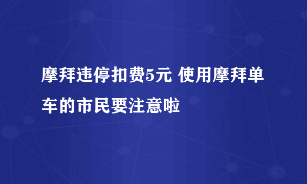 摩拜违停扣费5元 使用摩拜单车的市民要注意啦