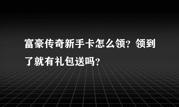 富豪传奇新手卡怎么领？领到了就有礼包送吗？