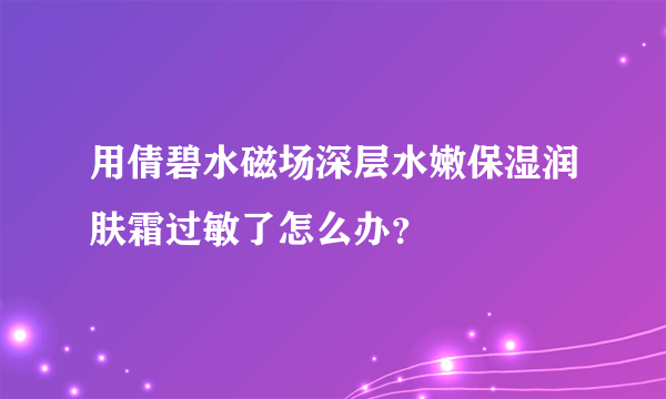 用倩碧水磁场深层水嫩保湿润肤霜过敏了怎么办？