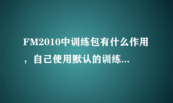 FM2010中训练包有什么作用，自己使用默认的训练没有用吗？求详细解答