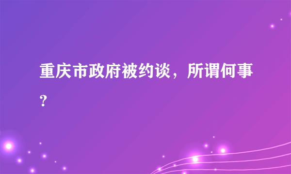 重庆市政府被约谈，所谓何事？