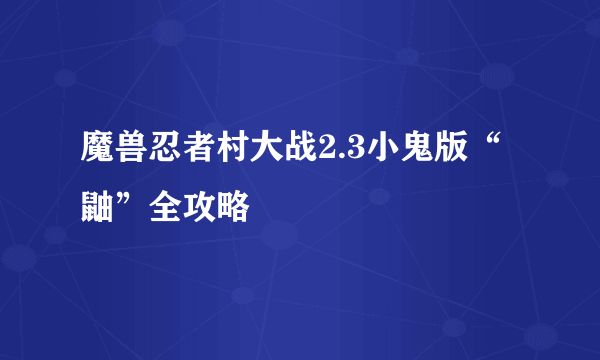 魔兽忍者村大战2.3小鬼版“鼬”全攻略