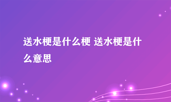 送水梗是什么梗 送水梗是什么意思