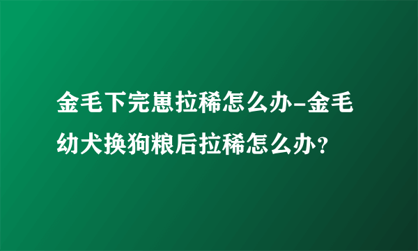 金毛下完崽拉稀怎么办-金毛幼犬换狗粮后拉稀怎么办？