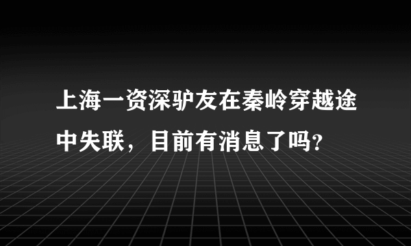 上海一资深驴友在秦岭穿越途中失联，目前有消息了吗？