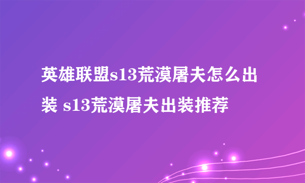 英雄联盟s13荒漠屠夫怎么出装 s13荒漠屠夫出装推荐