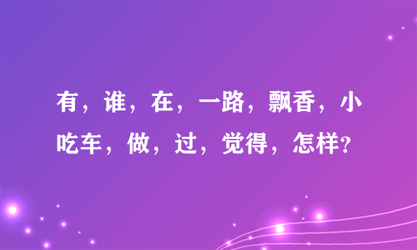 有，谁，在，一路，飘香，小吃车，做，过，觉得，怎样？