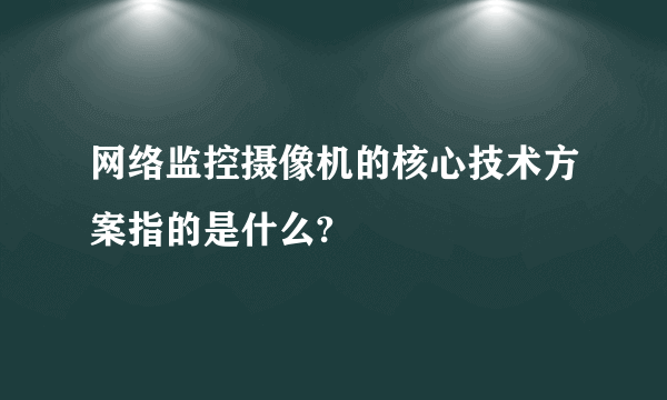 网络监控摄像机的核心技术方案指的是什么?