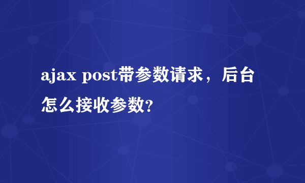 ajax post带参数请求，后台怎么接收参数？