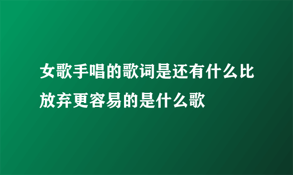 女歌手唱的歌词是还有什么比放弃更容易的是什么歌