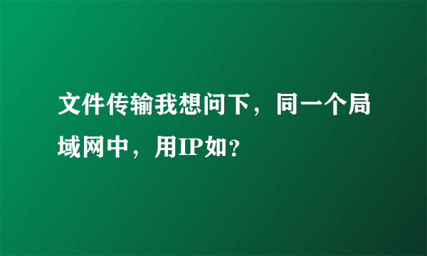 文件传输我想问下，同一个局域网中，用IP如？