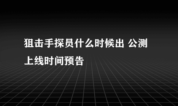 狙击手探员什么时候出 公测上线时间预告