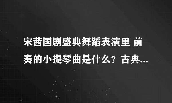 宋茜国剧盛典舞蹈表演里 前奏的小提琴曲是什么？古典舞的背景音乐是什么？PS：只问小提琴曲和古典舞部分