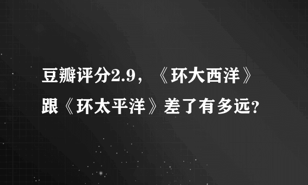 豆瓣评分2.9，《环大西洋》跟《环太平洋》差了有多远？