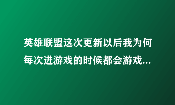 英雄联盟这次更新以后我为何每次进游戏的时候都会游戏崩溃,出现一