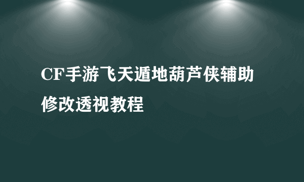 CF手游飞天遁地葫芦侠辅助修改透视教程