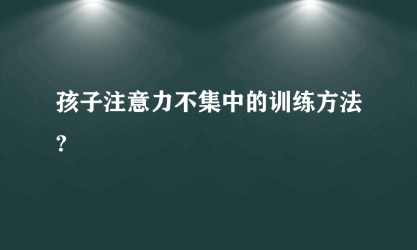 孩子注意力不集中的训练方法?