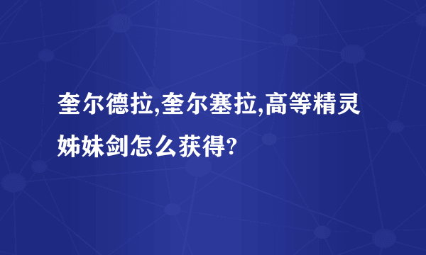 奎尔德拉,奎尔塞拉,高等精灵姊妹剑怎么获得?