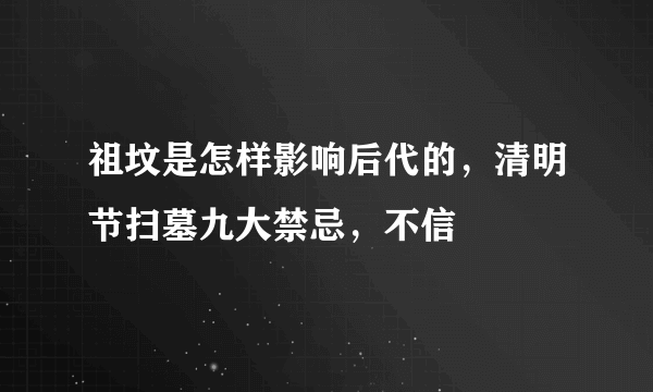 祖坟是怎样影响后代的，清明节扫墓九大禁忌，不信