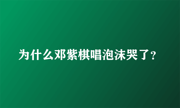 为什么邓紫棋唱泡沫哭了？