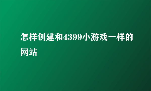 怎样创建和4399小游戏一样的网站