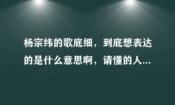 杨宗纬的歌底细，到底想表达的是什么意思啊，请懂的人仔细解答啊，拜托了？