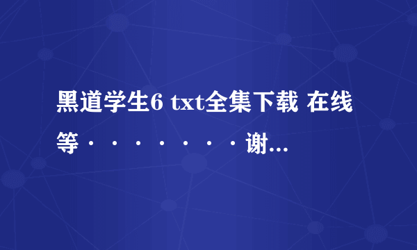 黑道学生6 txt全集下载 在线等·······谢谢亲们了