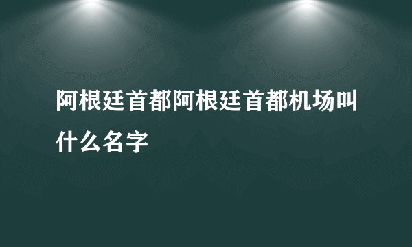 阿根廷首都阿根廷首都机场叫什么名字