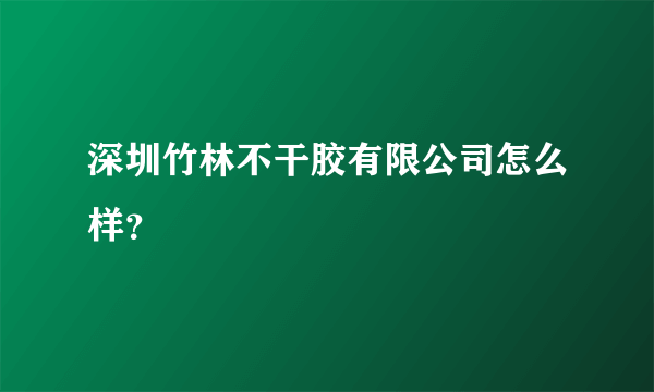 深圳竹林不干胶有限公司怎么样？