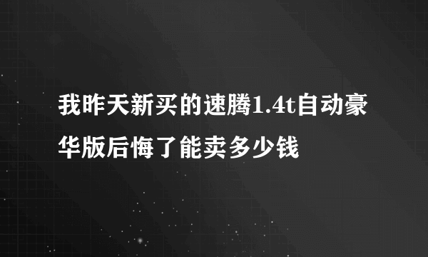 我昨天新买的速腾1.4t自动豪华版后悔了能卖多少钱