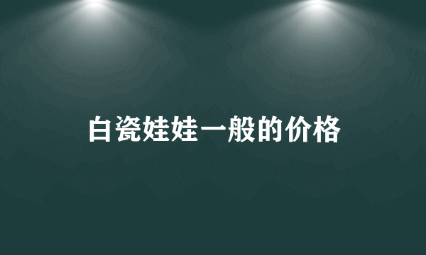 白瓷娃娃一般的价格