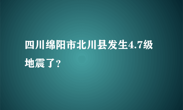 四川绵阳市北川县发生4.7级地震了？