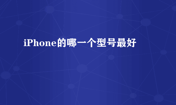 iPhone的哪一个型号最好