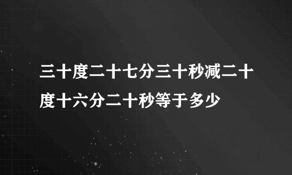 三十度二十七分三十秒减二十度十六分二十秒等于多少