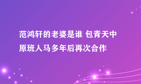 范鸿轩的老婆是谁 包青天中原班人马多年后再次合作