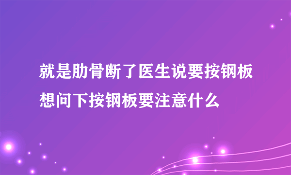 就是肋骨断了医生说要按钢板想问下按钢板要注意什么