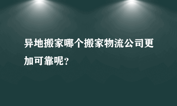 异地搬家哪个搬家物流公司更加可靠呢？