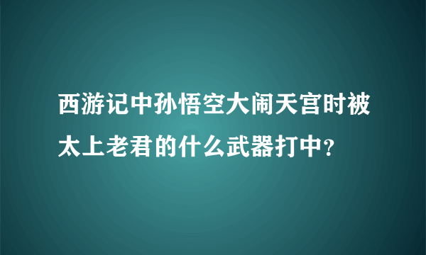 西游记中孙悟空大闹天宫时被太上老君的什么武器打中？