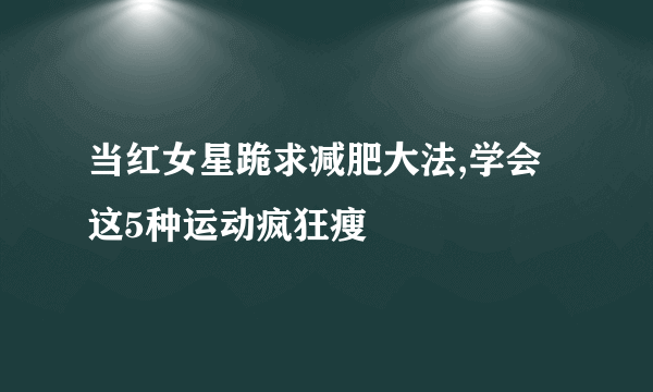 当红女星跪求减肥大法,学会这5种运动疯狂瘦