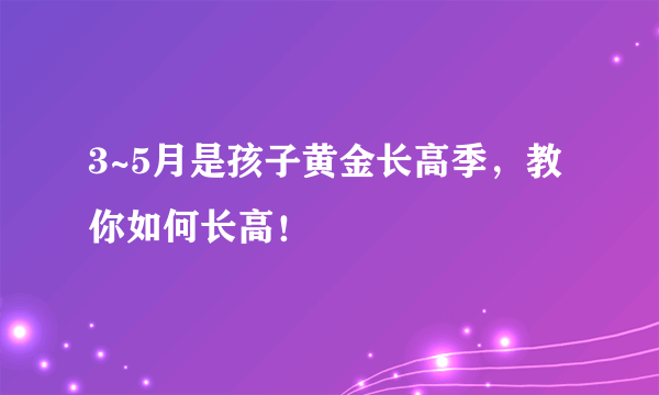 3~5月是孩子黄金长高季，教你如何长高！