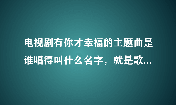 电视剧有你才幸福的主题曲是谁唱得叫什么名字，就是歌曲里有小角色的歌词？